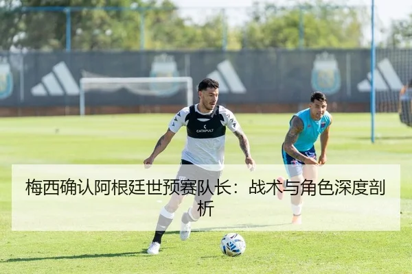 梅西确认阿根廷世预赛队长：战术与角色深度剖析