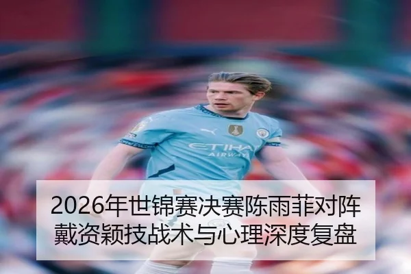 2026年世锦赛决赛陈雨菲对阵戴资颖技战术与心理深度复盘